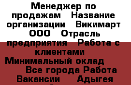 Менеджер по продажам › Название организации ­ Викимарт, ООО › Отрасль предприятия ­ Работа с клиентами › Минимальный оклад ­ 15 000 - Все города Работа » Вакансии   . Адыгея респ.,Адыгейск г.